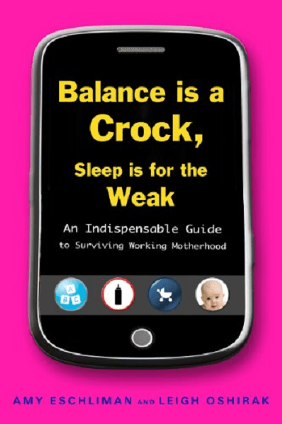 Balance Is a Crock, Sleep Is for the Weak: An Indispensable Guide to Surviving Working Motherhood Amy Eschliman